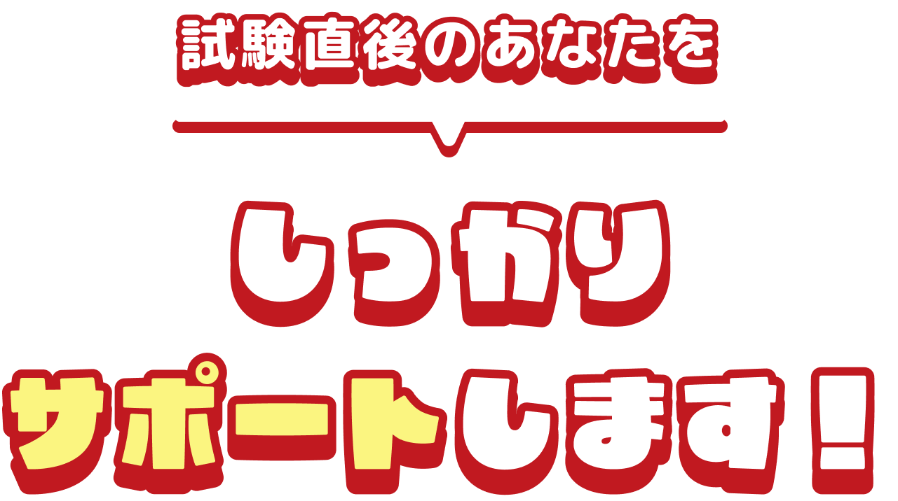 試験直後のあなたをしっかりサポートします！