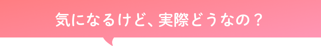 気になるけど実際どうなの？