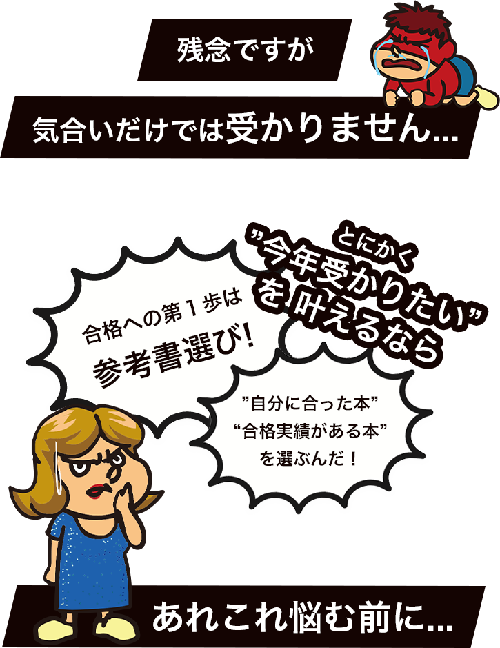 残念ですが 気合いだけでは 受かりません…とにかく”今年受かりたい”を叶えるなら合格への第１歩は参考書選び!”自分に合った本”“合格実績がある本”を選ぶんだ！悩む前に