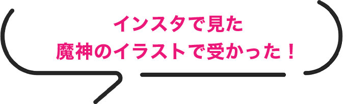 インスタで見た魔神のイラストで受かった!