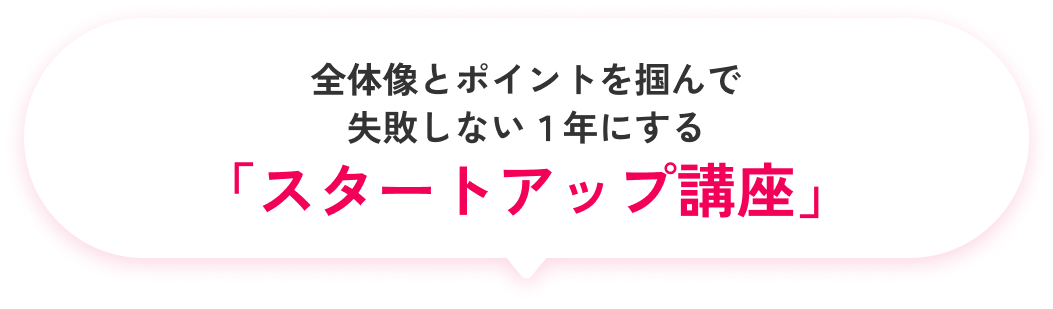 全体像とポイントを掴んで失敗しない1年にする「スタートアップ講座」